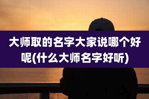 大师取的名字大家说哪个好呢(什么大师名字好听)