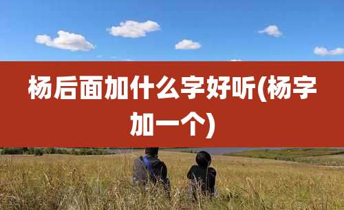 杨后面加什么字好听(杨字加一个)