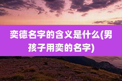 奕德名字的含义是什么(男孩子用奕的名字)