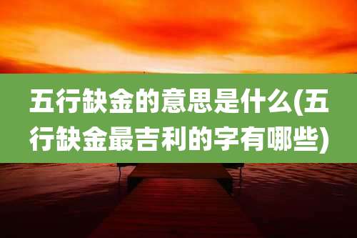 五行缺金的意思是什么(五行缺金最吉利的字有哪些)