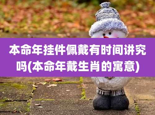 本命年挂件佩戴有时间讲究吗(本命年戴生肖的寓意)