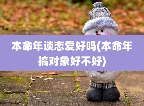 本命年谈恋爱好吗(本命年搞对象好不好)