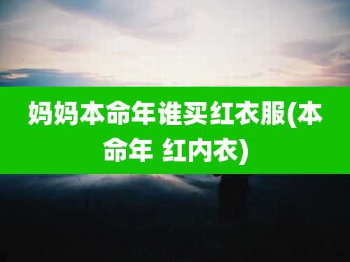 妈妈本命年谁买红衣服(本命年 红内衣)
