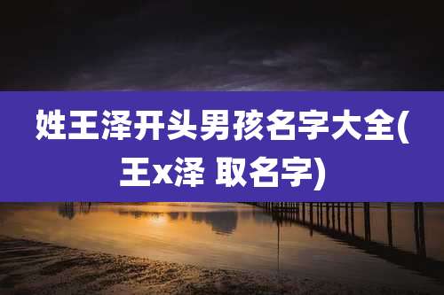 姓王泽开头男孩名字大全(王x泽 取名字)