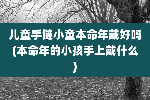 儿童手链小童本命年戴好吗(本命年的小孩手上戴什么)