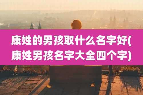 康姓的男孩取什么名字好(康姓男孩名字大全四个字)