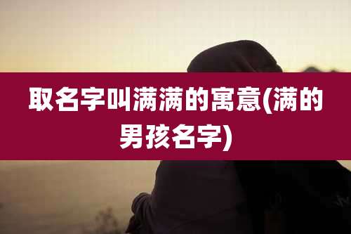 取名字叫满满的寓意(满的男孩名字)