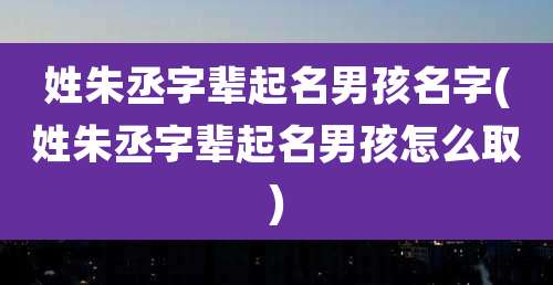 姓朱丞字辈起名男孩名字(姓朱丞字辈起名男孩怎么取)
