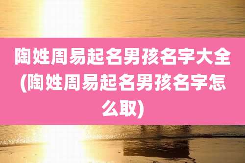 陶姓周易起名男孩名字大全(陶姓周易起名男孩名字怎么取)
