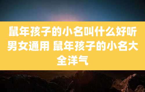 鼠年孩子的小名叫什么好听男女通用 鼠年孩子的小名大全洋气