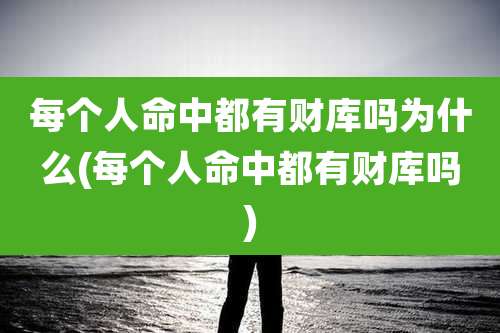 每个人命中都有财库吗为什么(每个人命中都有财库吗)