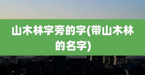山木林字旁的字(带山木林的名字)