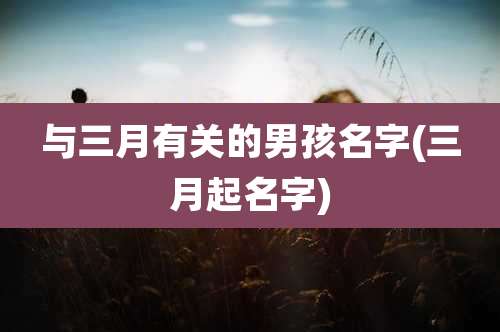 与三月有关的男孩名字(三月起名字)