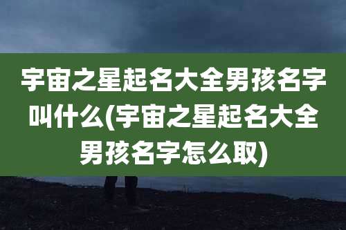 宇宙之星起名大全男孩名字叫什么(宇宙之星起名大全男孩名字怎么取)