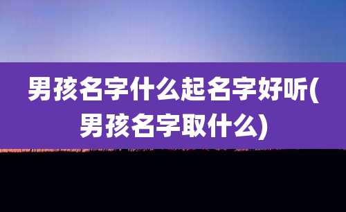 男孩名字什么起名字好听(男孩名字取什么)