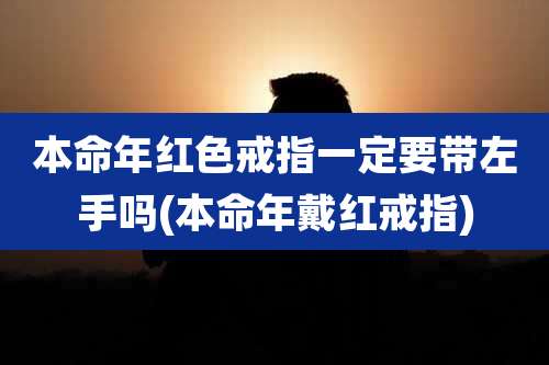 本命年红色戒指一定要带左手吗(本命年戴红戒指)