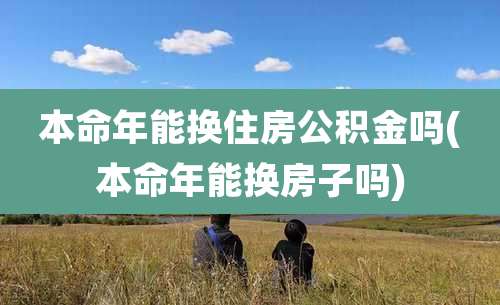 本命年能换住房公积金吗(本命年能换房子吗)