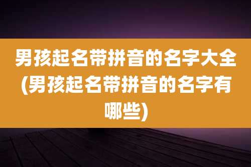 男孩起名带拼音的名字大全(男孩起名带拼音的名字有哪些)