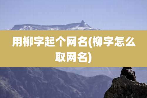 用柳字起个网名(柳字怎么取网名)