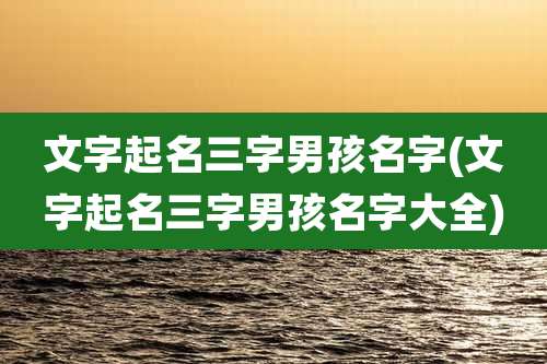 文字起名三字男孩名字(文字起名三字男孩名字大全)