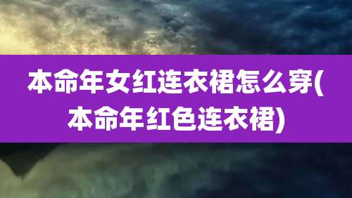 本命年女红连衣裙怎么穿(本命年红色连衣裙)