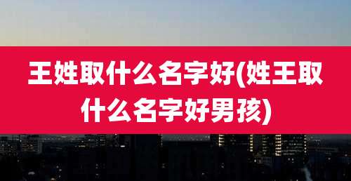 王姓取什么名字好(姓王取什么名字好男孩)
