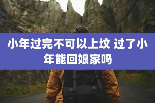 小年过完不可以上坟 过了小年能回娘家吗