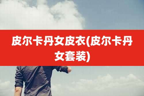 皮尔卡丹女皮衣(皮尔卡丹女套装)