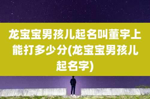龙宝宝男孩儿起名叫董宇上能打多少分(龙宝宝男孩儿起名字)
