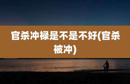 官杀冲禄是不是不好(官杀被冲)