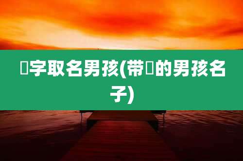 焜字取名男孩(带焜的男孩名子)