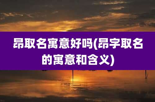 昂取名寓意好吗(昂字取名的寓意和含义)