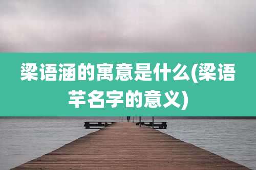 梁语涵的寓意是什么(梁语芊名字的意义)