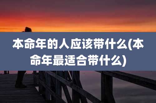 本命年的人应该带什么(本命年最适合带什么)