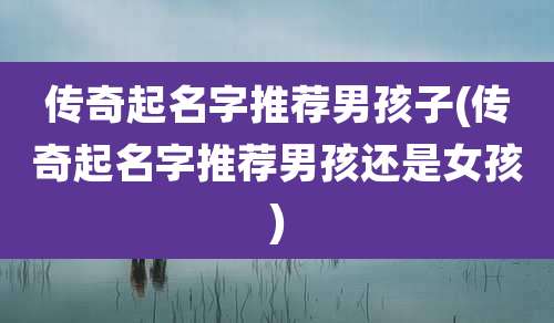 传奇起名字推荐男孩子(传奇起名字推荐男孩还是女孩)