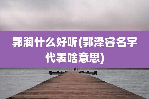 郭润什么好听(郭泽睿名字代表啥意思)