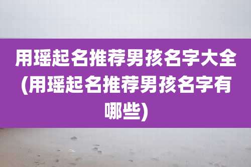 用瑶起名推荐男孩名字大全(用瑶起名推荐男孩名字有哪些)