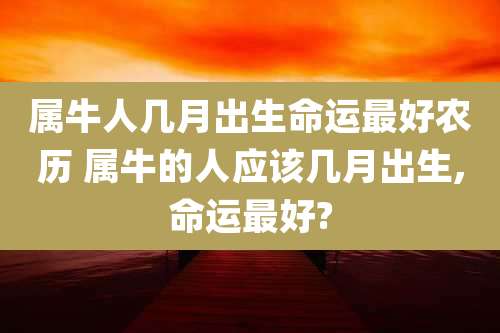 属牛人几月出生命运最好农历 属牛的人应该几月出生,命运最好?
