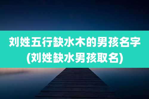 刘姓五行缺水木的男孩名字(刘姓缺水男孩取名)