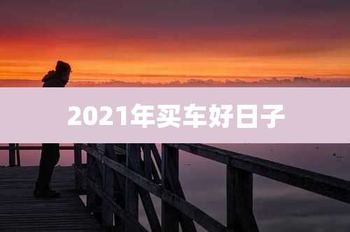 2021年买车好日子