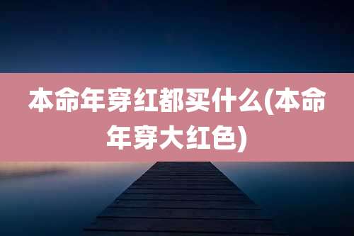 本命年穿红都买什么(本命年穿大红色)
