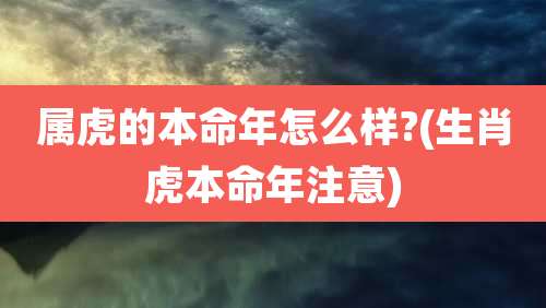属虎的本命年怎么样?(生肖虎本命年注意)