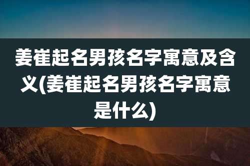姜崔起名男孩名字寓意及含义(姜崔起名男孩名字寓意是什么)