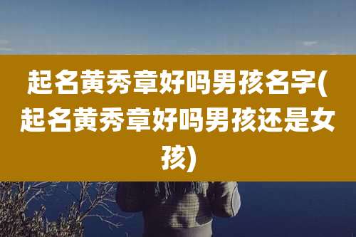 起名黄秀章好吗男孩名字(起名黄秀章好吗男孩还是女孩)