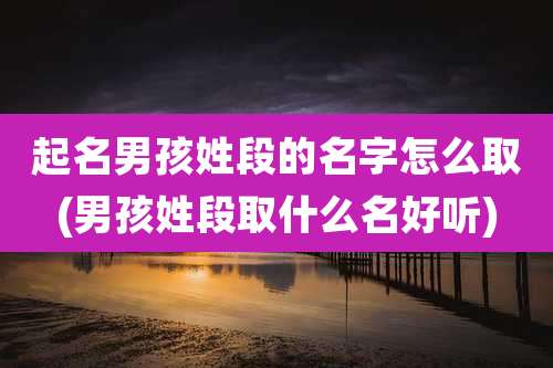 起名男孩姓段的名字怎么取(男孩姓段取什么名好听)