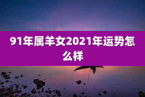91年属羊女2021年运势怎么样
