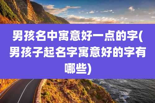 男孩名中寓意好一点的字(男孩子起名字寓意好的字有哪些)