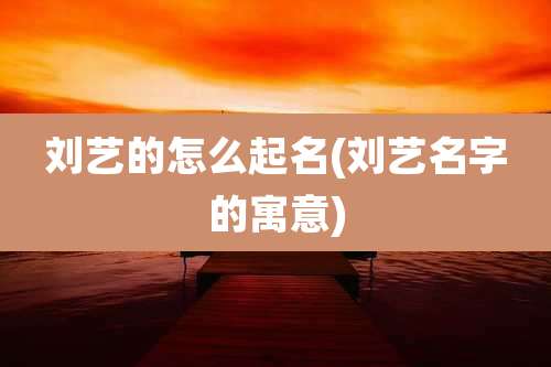 刘艺的怎么起名(刘艺名字的寓意)