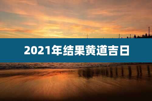 2021年结果黄道吉日