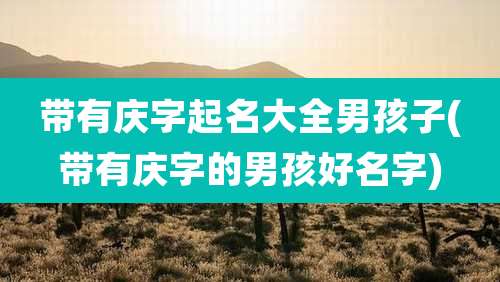 带有庆字起名大全男孩子(带有庆字的男孩好名字)